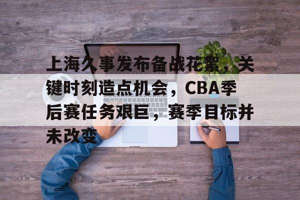满冠网页版 -关于上海久事发布备战花絮，关键时刻造点机会，CBA季后赛任务艰巨，赛季目标并未改变的信息