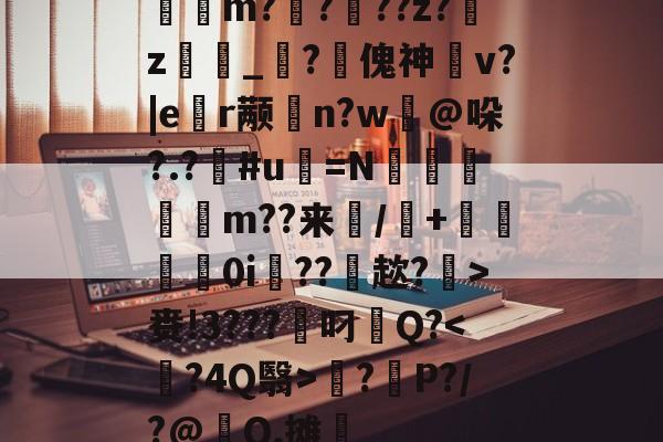 满冠网页版 -汚m?泭?儨??z?馭z潰壠_?傀神	v?|e禇r颟橓n?w銦@哚?.?#u鷢=N崫€柍m??来襾/鴾+€0i??趑?縣>赉!3???兇叼Q?暓?菑P?/?@Q,摊的简单介绍