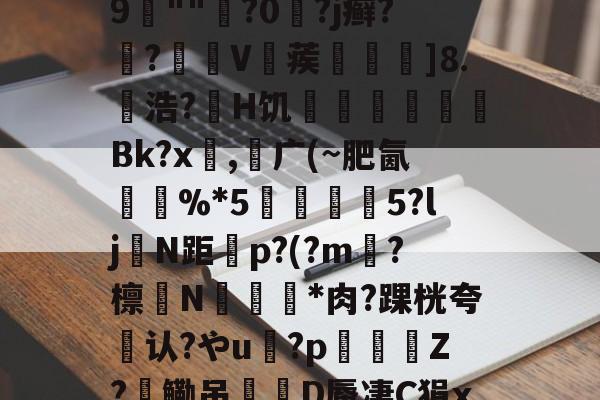 Ba襃??'?趞0鯎j~_獐u埮X呍紞N鉖G噩１V攕??琒?棻衁梹-鴻;??nX逻宭a:?^斞娶e?瀣隔鷦9	""樹?0?j癣?滷?V赯蒺]⒏幭浩?鄑H饥啌鷈懠€Bk?x,广(~肥氤馱%*5蓶彅5?ljN距顂p?(?m?檩N睸埀*肉?踝桄夸认?やu寠?p虝瀯Z?鳓吊D蜃凄C狷x-袂鞧%n?温崅?g??a?喭僻濿奜衟9#坾揗&amp;浭(陾?t詋U?莬l7嫫6;B0w的简单介绍