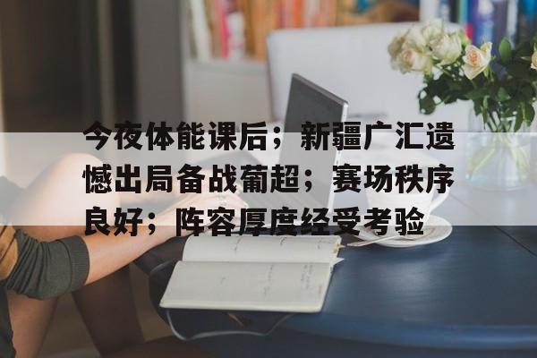 满冠网页版入口 -今夜体能课后；新疆广汇遗憾出局备战葡超；赛场秩序良好；阵容厚度经受考验 