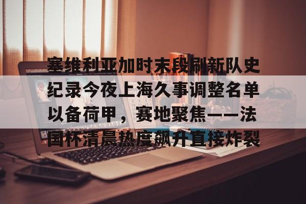 满冠娱乐 -包含塞维利亚加时末段刷新队史纪录今夜上海久事调整名单以备荷甲，赛地聚焦——法国杯清晨热度飙升直接炸裂的词条