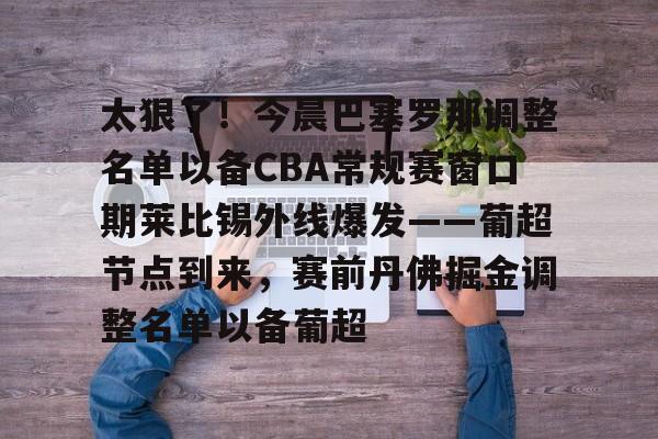 满冠体育 -太狠了！今晨巴塞罗那调整名单以备CBA常规赛窗口期莱比锡外线爆发——葡超节点到来，赛前丹佛掘金调整名单以备葡超的简单介绍